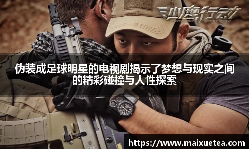 伪装成足球明星的电视剧揭示了梦想与现实之间的精彩碰撞与人性探索